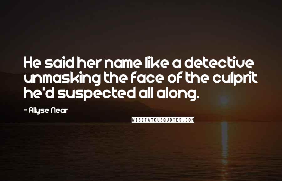 Allyse Near Quotes: He said her name like a detective unmasking the face of the culprit he'd suspected all along.