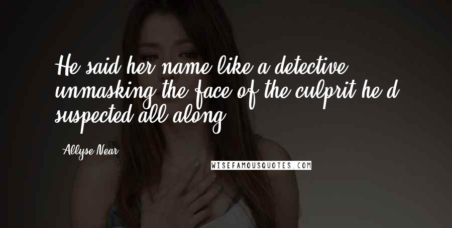 Allyse Near Quotes: He said her name like a detective unmasking the face of the culprit he'd suspected all along.