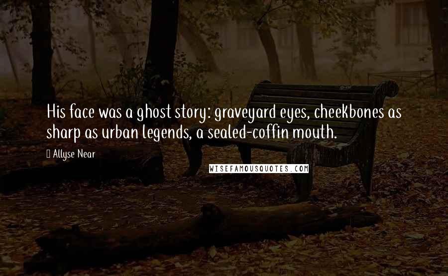 Allyse Near Quotes: His face was a ghost story: graveyard eyes, cheekbones as sharp as urban legends, a sealed-coffin mouth.