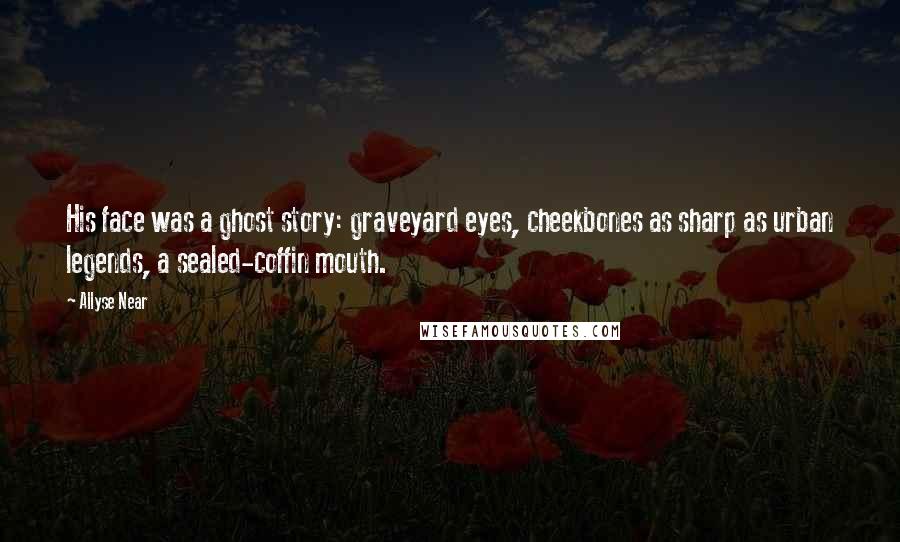 Allyse Near Quotes: His face was a ghost story: graveyard eyes, cheekbones as sharp as urban legends, a sealed-coffin mouth.