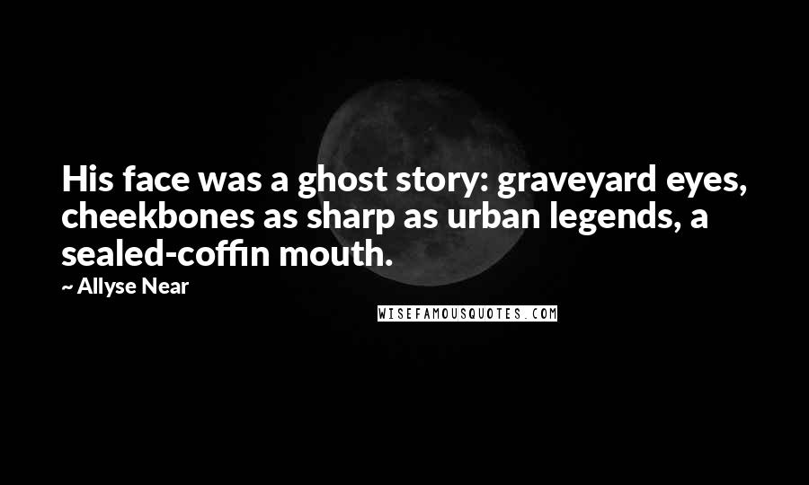 Allyse Near Quotes: His face was a ghost story: graveyard eyes, cheekbones as sharp as urban legends, a sealed-coffin mouth.