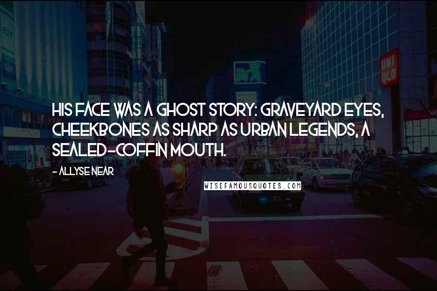 Allyse Near Quotes: His face was a ghost story: graveyard eyes, cheekbones as sharp as urban legends, a sealed-coffin mouth.