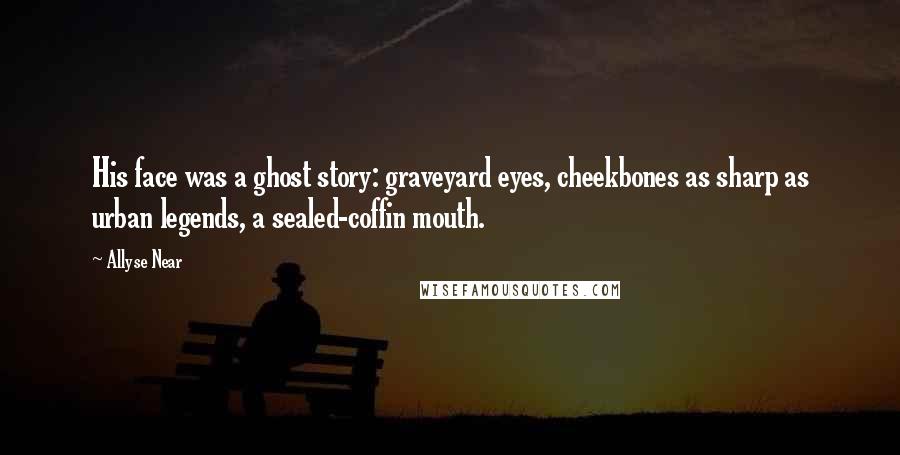 Allyse Near Quotes: His face was a ghost story: graveyard eyes, cheekbones as sharp as urban legends, a sealed-coffin mouth.