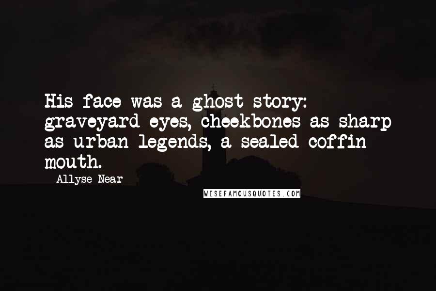 Allyse Near Quotes: His face was a ghost story: graveyard eyes, cheekbones as sharp as urban legends, a sealed-coffin mouth.