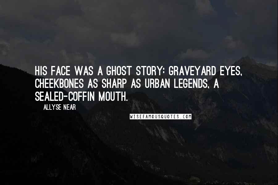 Allyse Near Quotes: His face was a ghost story: graveyard eyes, cheekbones as sharp as urban legends, a sealed-coffin mouth.