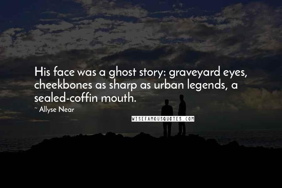 Allyse Near Quotes: His face was a ghost story: graveyard eyes, cheekbones as sharp as urban legends, a sealed-coffin mouth.