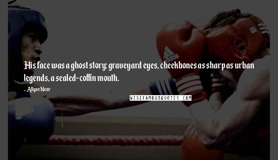 Allyse Near Quotes: His face was a ghost story: graveyard eyes, cheekbones as sharp as urban legends, a sealed-coffin mouth.