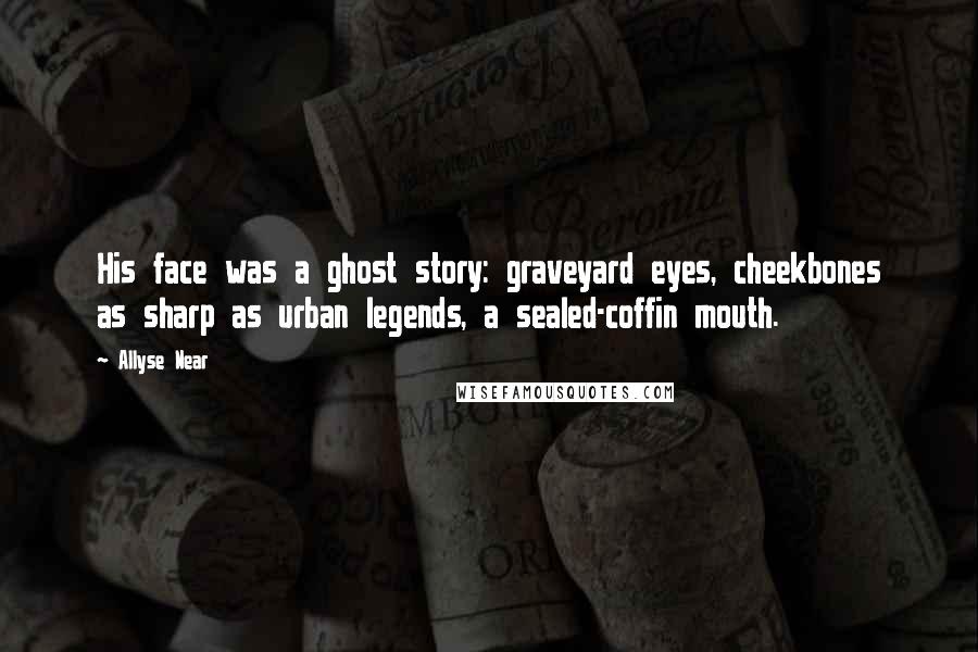 Allyse Near Quotes: His face was a ghost story: graveyard eyes, cheekbones as sharp as urban legends, a sealed-coffin mouth.