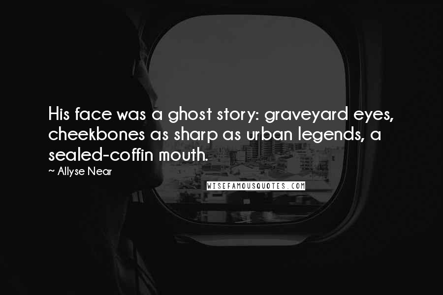 Allyse Near Quotes: His face was a ghost story: graveyard eyes, cheekbones as sharp as urban legends, a sealed-coffin mouth.