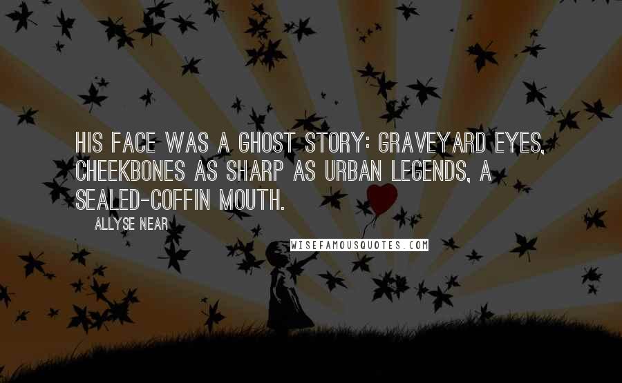 Allyse Near Quotes: His face was a ghost story: graveyard eyes, cheekbones as sharp as urban legends, a sealed-coffin mouth.