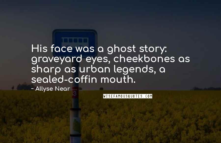 Allyse Near Quotes: His face was a ghost story: graveyard eyes, cheekbones as sharp as urban legends, a sealed-coffin mouth.