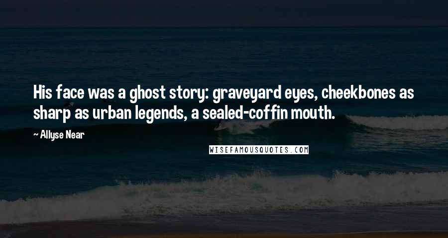 Allyse Near Quotes: His face was a ghost story: graveyard eyes, cheekbones as sharp as urban legends, a sealed-coffin mouth.