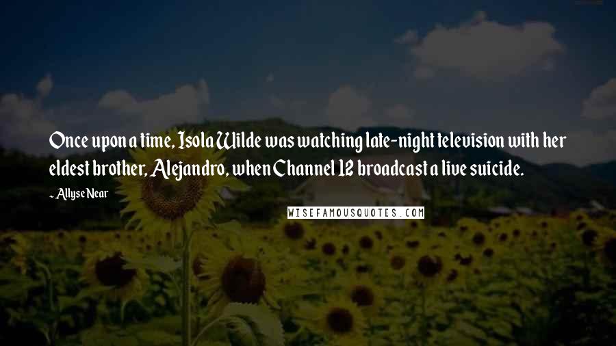 Allyse Near Quotes: Once upon a time, Isola Wilde was watching late-night television with her eldest brother, Alejandro, when Channel 12 broadcast a live suicide.