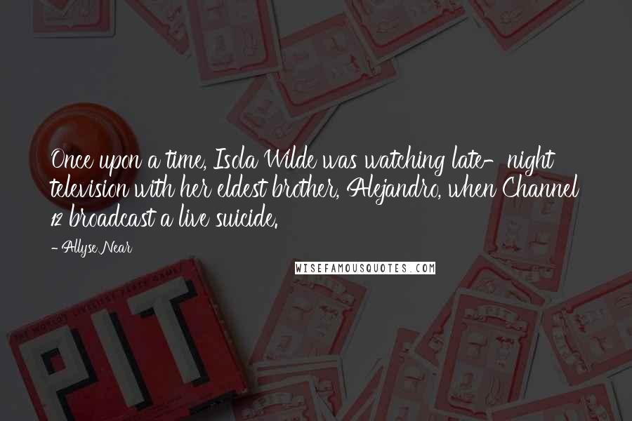 Allyse Near Quotes: Once upon a time, Isola Wilde was watching late-night television with her eldest brother, Alejandro, when Channel 12 broadcast a live suicide.