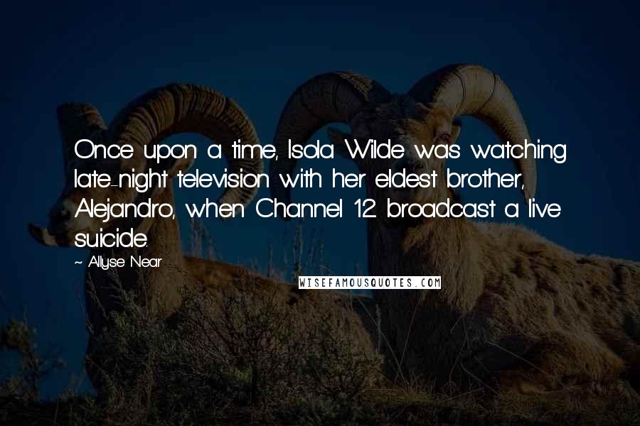 Allyse Near Quotes: Once upon a time, Isola Wilde was watching late-night television with her eldest brother, Alejandro, when Channel 12 broadcast a live suicide.