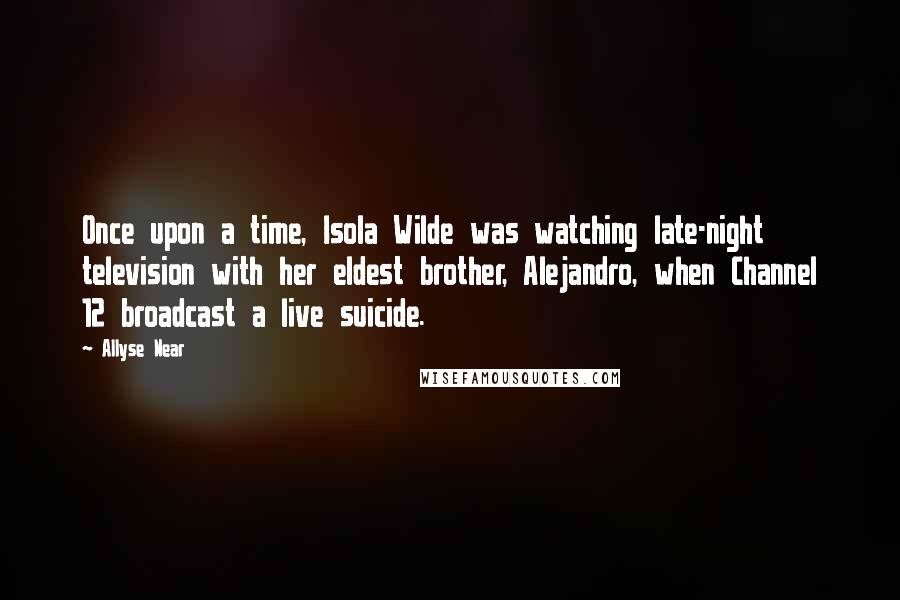 Allyse Near Quotes: Once upon a time, Isola Wilde was watching late-night television with her eldest brother, Alejandro, when Channel 12 broadcast a live suicide.