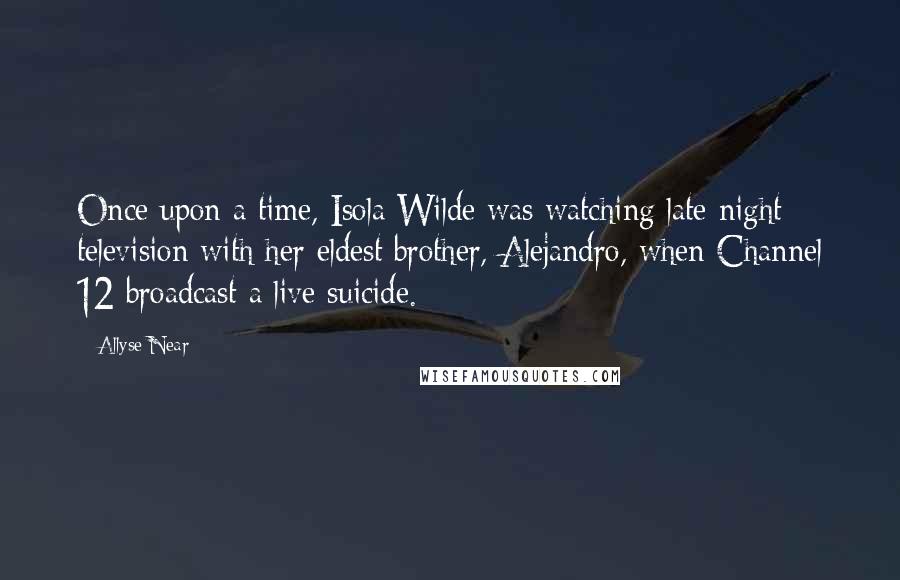 Allyse Near Quotes: Once upon a time, Isola Wilde was watching late-night television with her eldest brother, Alejandro, when Channel 12 broadcast a live suicide.