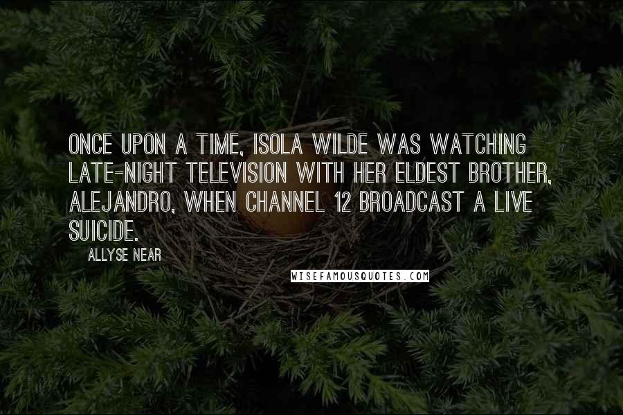 Allyse Near Quotes: Once upon a time, Isola Wilde was watching late-night television with her eldest brother, Alejandro, when Channel 12 broadcast a live suicide.