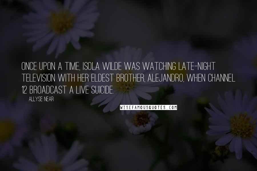 Allyse Near Quotes: Once upon a time, Isola Wilde was watching late-night television with her eldest brother, Alejandro, when Channel 12 broadcast a live suicide.