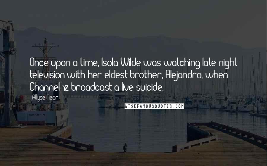 Allyse Near Quotes: Once upon a time, Isola Wilde was watching late-night television with her eldest brother, Alejandro, when Channel 12 broadcast a live suicide.