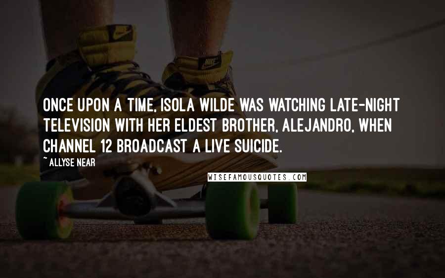 Allyse Near Quotes: Once upon a time, Isola Wilde was watching late-night television with her eldest brother, Alejandro, when Channel 12 broadcast a live suicide.