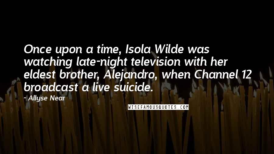 Allyse Near Quotes: Once upon a time, Isola Wilde was watching late-night television with her eldest brother, Alejandro, when Channel 12 broadcast a live suicide.