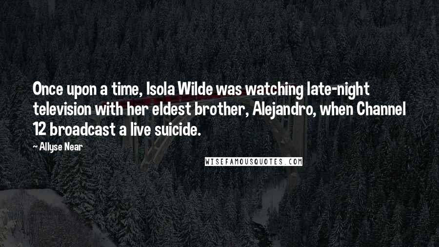 Allyse Near Quotes: Once upon a time, Isola Wilde was watching late-night television with her eldest brother, Alejandro, when Channel 12 broadcast a live suicide.