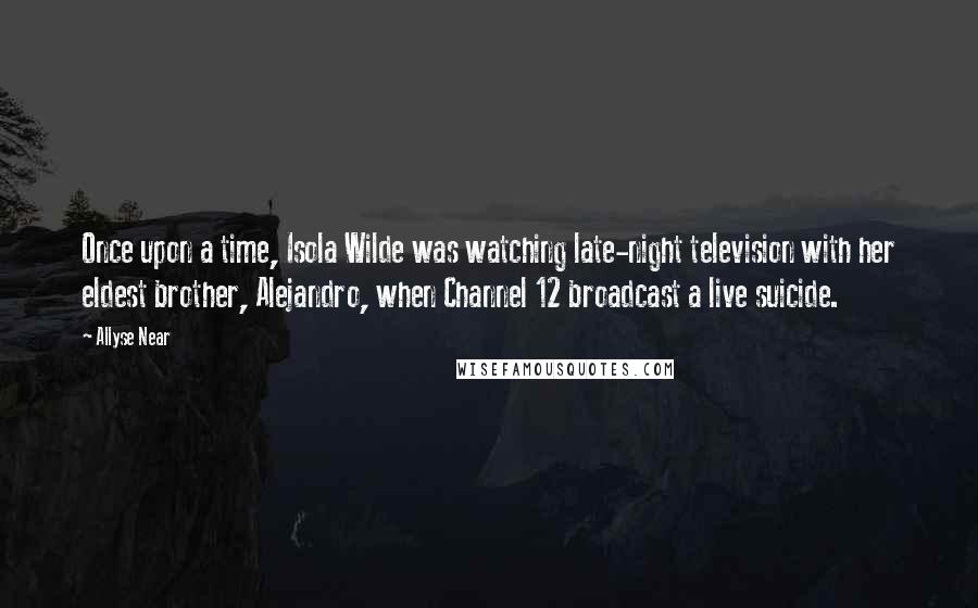 Allyse Near Quotes: Once upon a time, Isola Wilde was watching late-night television with her eldest brother, Alejandro, when Channel 12 broadcast a live suicide.