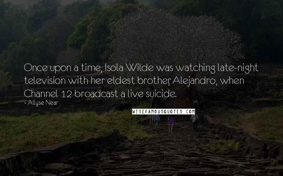 Allyse Near Quotes: Once upon a time, Isola Wilde was watching late-night television with her eldest brother, Alejandro, when Channel 12 broadcast a live suicide.