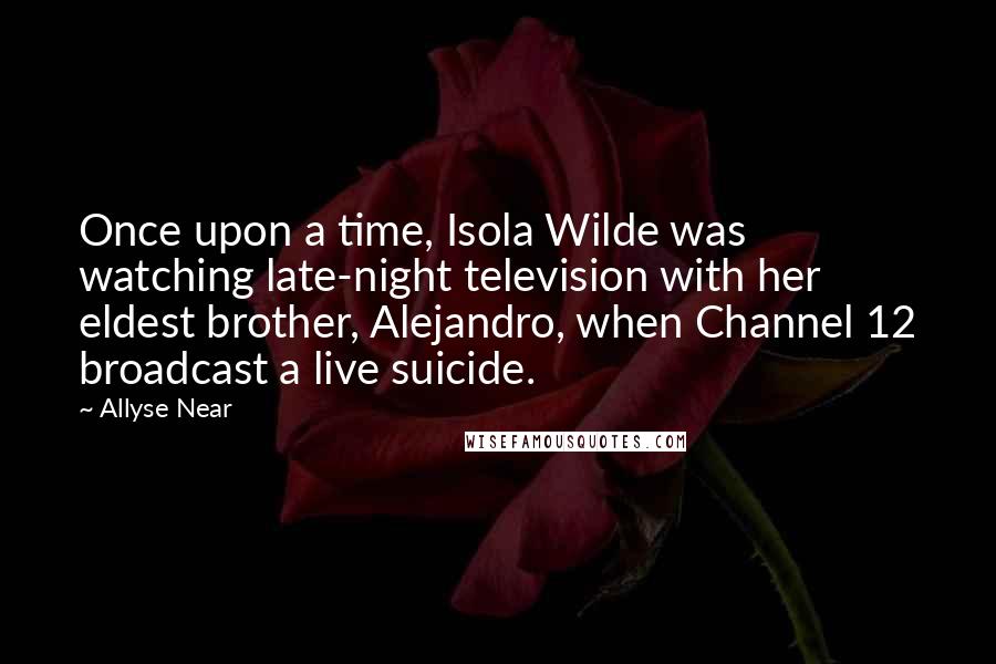 Allyse Near Quotes: Once upon a time, Isola Wilde was watching late-night television with her eldest brother, Alejandro, when Channel 12 broadcast a live suicide.