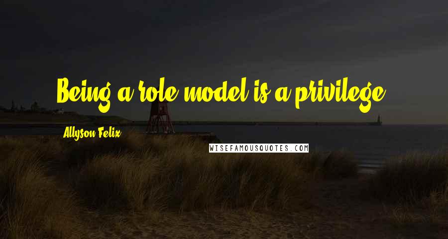 Allyson Felix Quotes: Being a role model is a privilege.