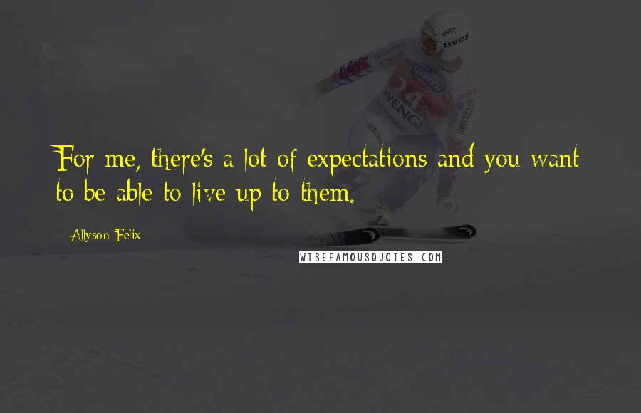 Allyson Felix Quotes: For me, there's a lot of expectations and you want to be able to live up to them.