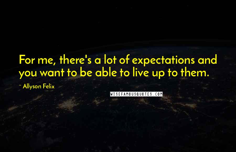 Allyson Felix Quotes: For me, there's a lot of expectations and you want to be able to live up to them.