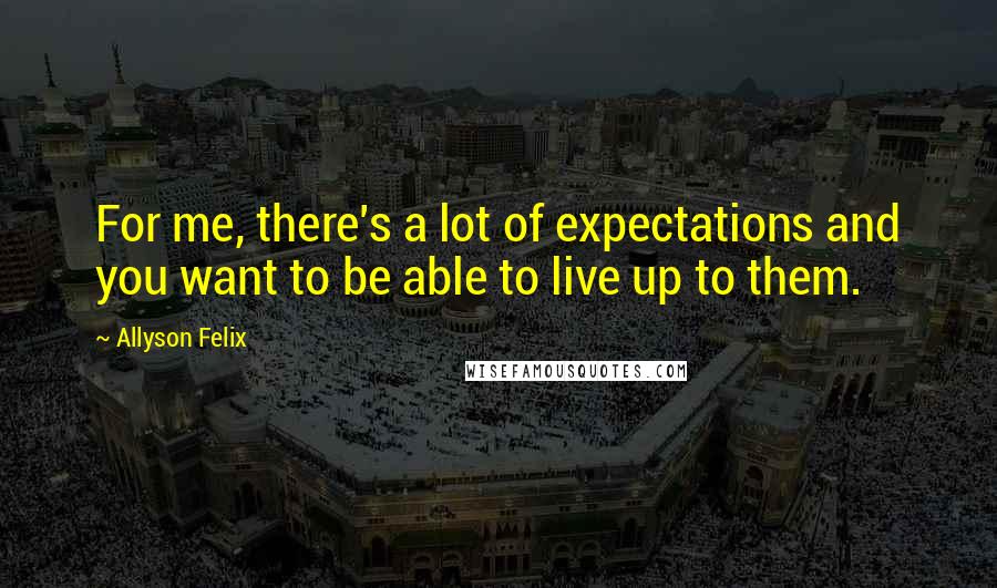 Allyson Felix Quotes: For me, there's a lot of expectations and you want to be able to live up to them.