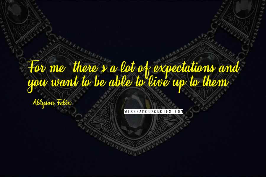 Allyson Felix Quotes: For me, there's a lot of expectations and you want to be able to live up to them.