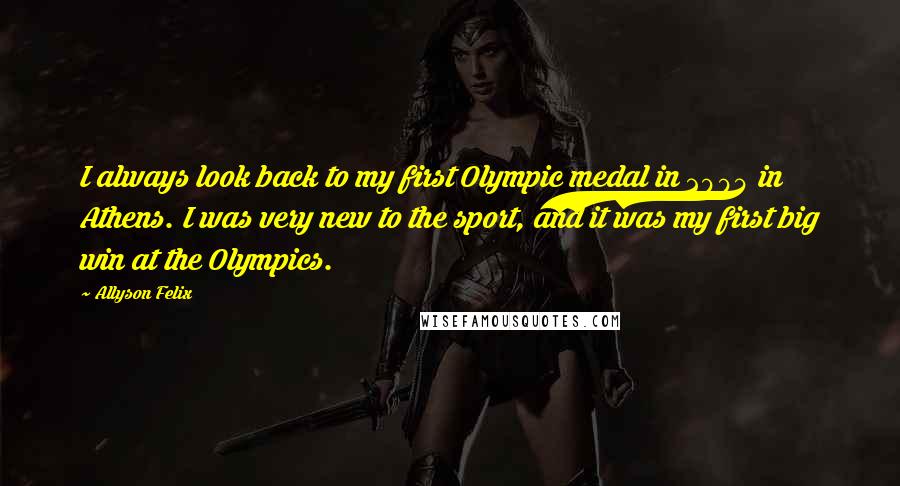 Allyson Felix Quotes: I always look back to my first Olympic medal in 2004 in Athens. I was very new to the sport, and it was my first big win at the Olympics.