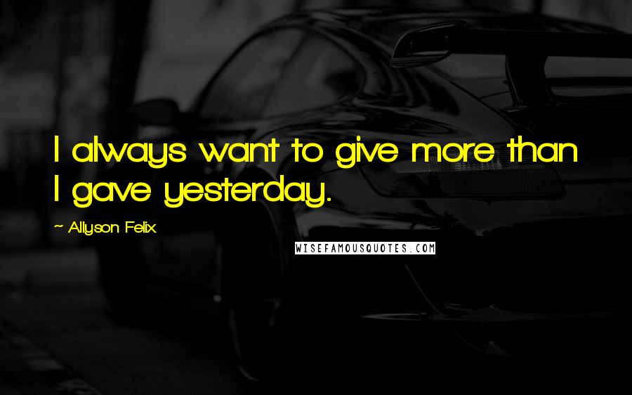 Allyson Felix Quotes: I always want to give more than I gave yesterday.