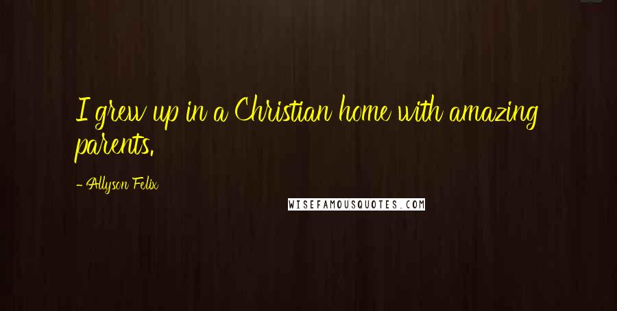 Allyson Felix Quotes: I grew up in a Christian home with amazing parents.
