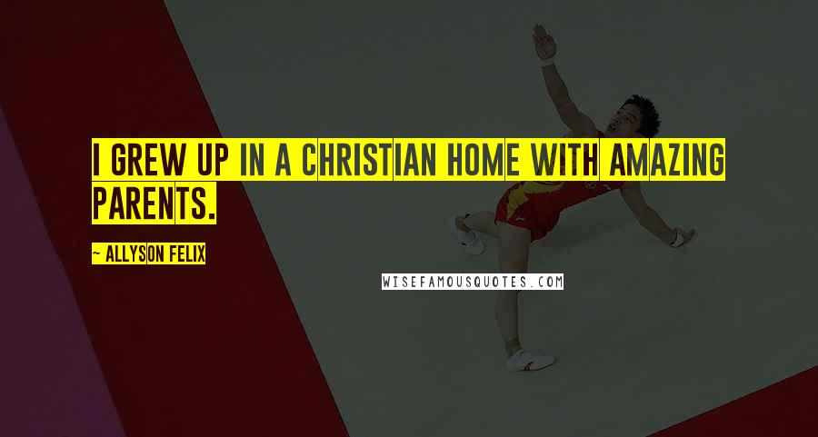 Allyson Felix Quotes: I grew up in a Christian home with amazing parents.