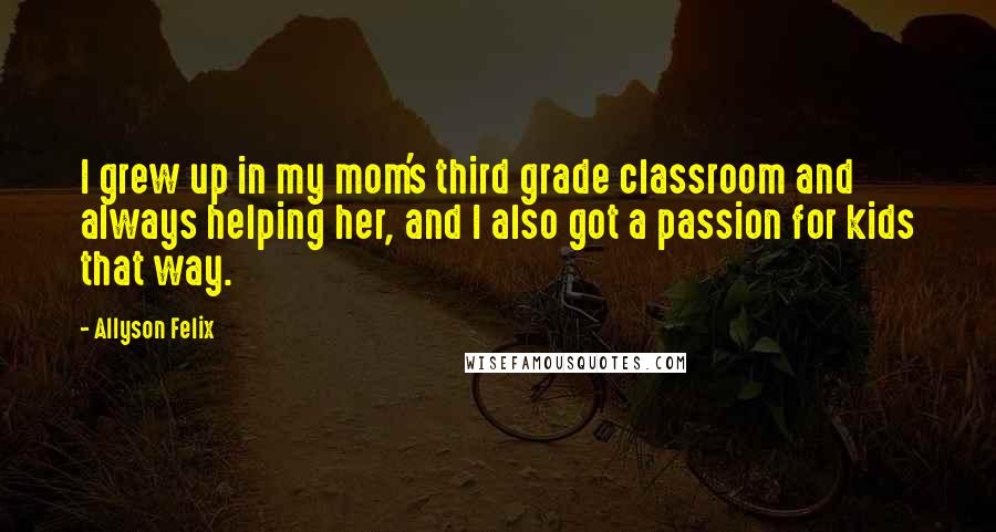 Allyson Felix Quotes: I grew up in my mom's third grade classroom and always helping her, and I also got a passion for kids that way.