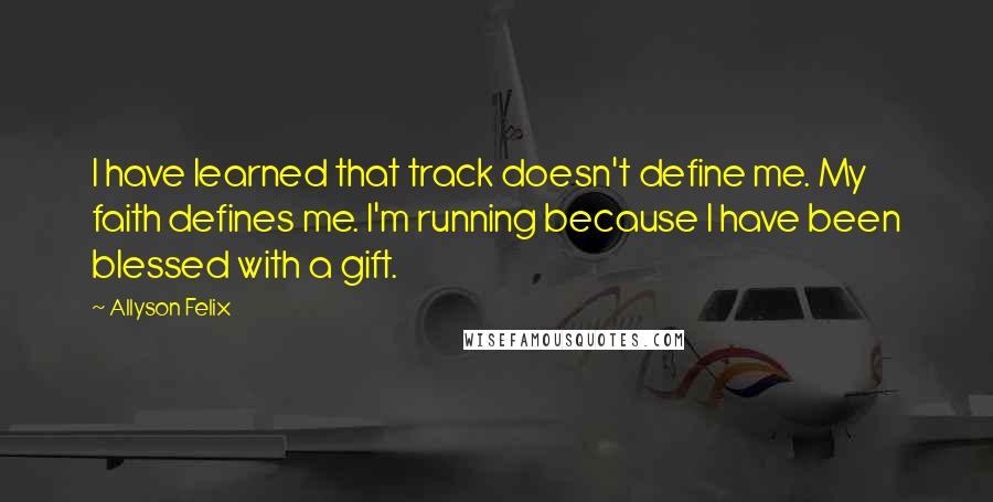 Allyson Felix Quotes: I have learned that track doesn't define me. My faith defines me. I'm running because I have been blessed with a gift.