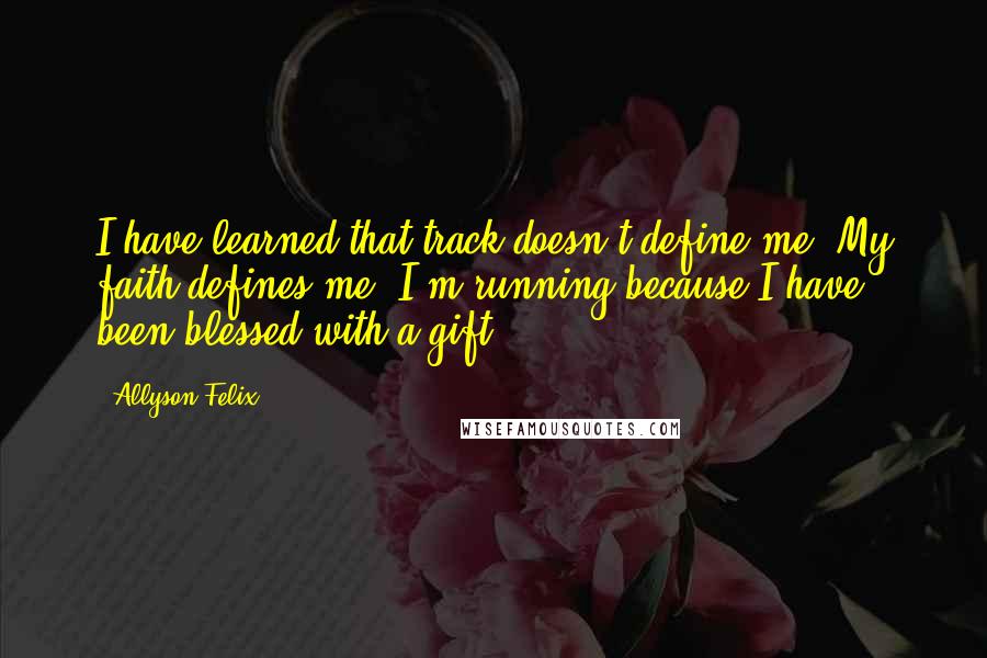 Allyson Felix Quotes: I have learned that track doesn't define me. My faith defines me. I'm running because I have been blessed with a gift.