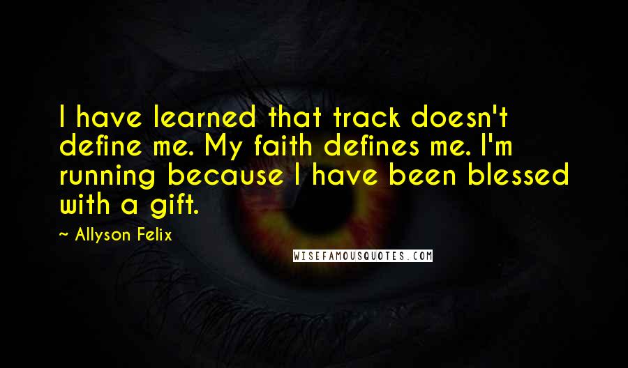 Allyson Felix Quotes: I have learned that track doesn't define me. My faith defines me. I'm running because I have been blessed with a gift.