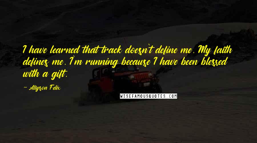 Allyson Felix Quotes: I have learned that track doesn't define me. My faith defines me. I'm running because I have been blessed with a gift.