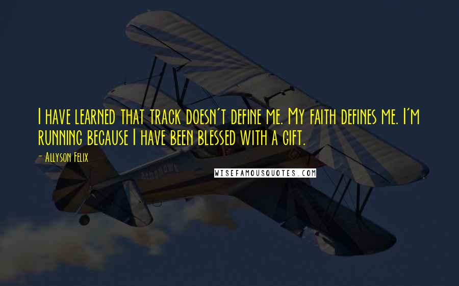 Allyson Felix Quotes: I have learned that track doesn't define me. My faith defines me. I'm running because I have been blessed with a gift.