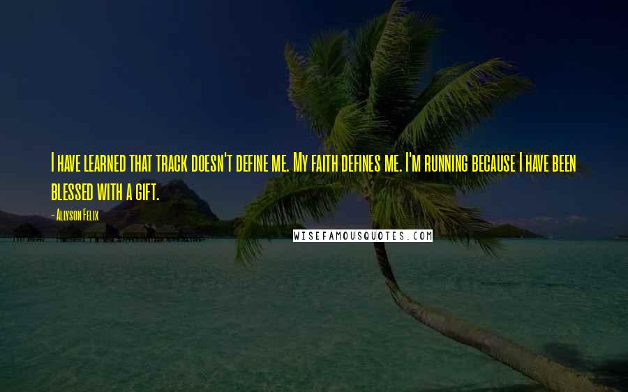 Allyson Felix Quotes: I have learned that track doesn't define me. My faith defines me. I'm running because I have been blessed with a gift.