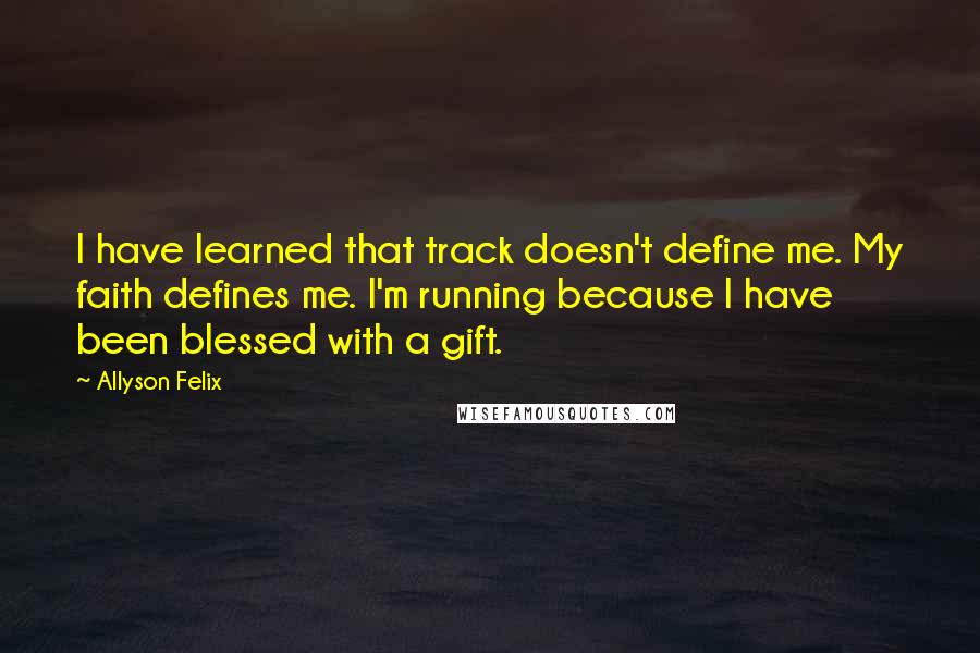 Allyson Felix Quotes: I have learned that track doesn't define me. My faith defines me. I'm running because I have been blessed with a gift.