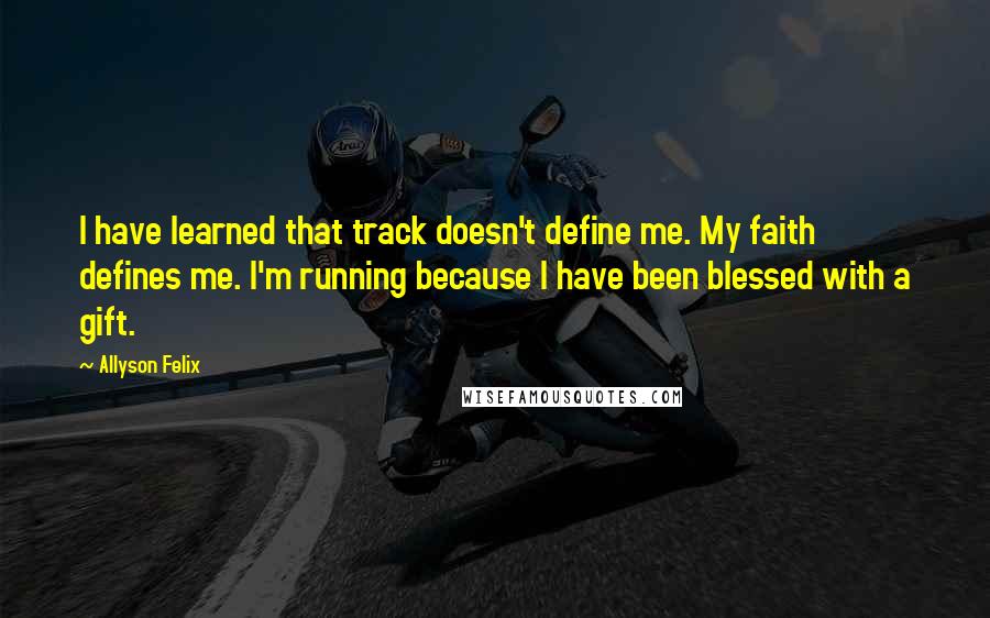 Allyson Felix Quotes: I have learned that track doesn't define me. My faith defines me. I'm running because I have been blessed with a gift.