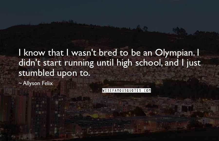 Allyson Felix Quotes: I know that I wasn't bred to be an Olympian. I didn't start running until high school, and I just stumbled upon to.