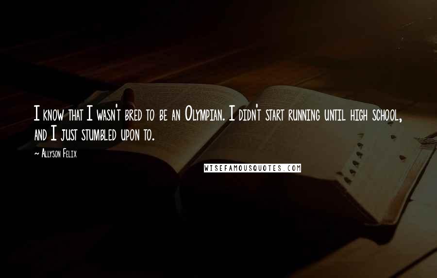 Allyson Felix Quotes: I know that I wasn't bred to be an Olympian. I didn't start running until high school, and I just stumbled upon to.